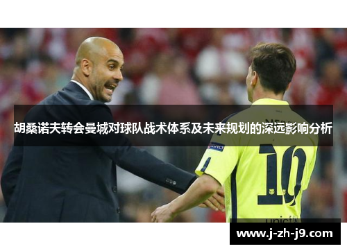 胡桑诺夫转会曼城对球队战术体系及未来规划的深远影响分析