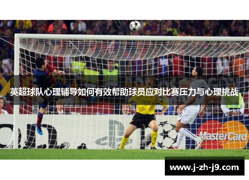 英超球队心理辅导如何有效帮助球员应对比赛压力与心理挑战 英超球队心理辅导如何有效帮助球员应对比赛压力与心理挑战