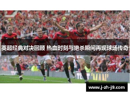 英超经典对决回顾 热血时刻与绝杀瞬间再现球场传奇
