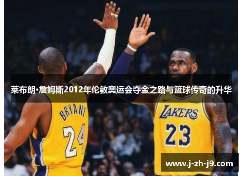 莱布朗·詹姆斯2012年伦敦奥运会夺金之路与篮球传奇的升华