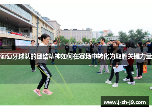 葡萄牙球队的团结精神如何在赛场中转化为取胜关键力量