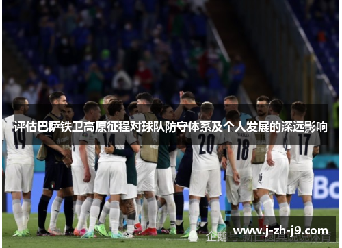 评估巴萨铁卫高原征程对球队防守体系及个人发展的深远影响