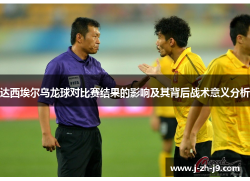达西埃尔乌龙球对比赛结果的影响及其背后战术意义分析 达西埃尔乌龙球对比赛结果的影响及其背后战术意义分析