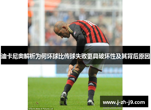 迪卡尼奥解析为何坏球比传球失败更具破坏性及其背后原因