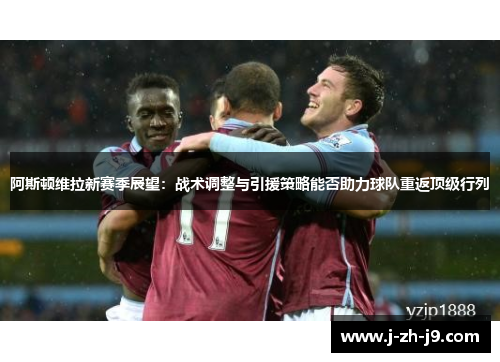 阿斯顿维拉新赛季展望：战术调整与引援策略能否助力球队重返顶级行列