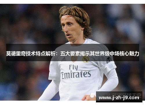 莫德里奇技术特点解析：五大要素揭示其世界级中场核心魅力