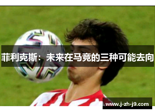 菲利克斯：未来在马竞的三种可能去向