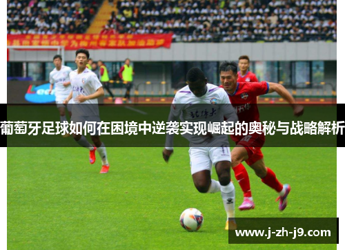 葡萄牙足球如何在困境中逆袭实现崛起的奥秘与战略解析