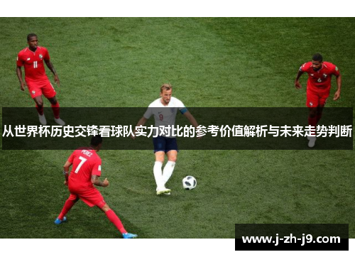 从世界杯历史交锋看球队实力对比的参考价值解析与未来走势判断