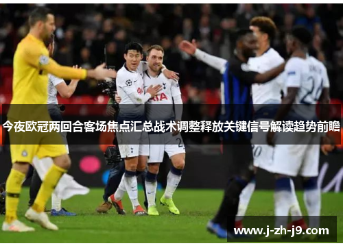 今夜欧冠两回合客场焦点汇总战术调整释放关键信号解读趋势前瞻