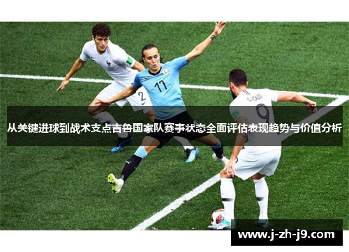 从关键进球到战术支点吉鲁国家队赛事状态全面评估表现趋势与价值分析 从关键进球到战术支点吉鲁国家队赛事状态全面评估表现趋势与价值分析