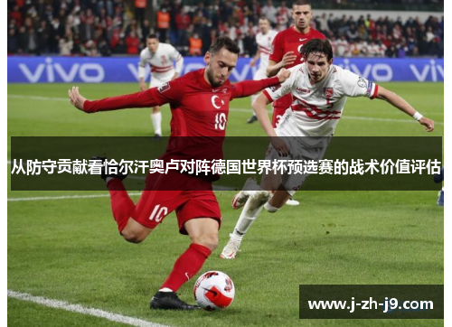 从防守贡献看恰尔汗奥卢对阵德国世界杯预选赛的战术价值评估 从防守贡献看恰尔汗奥卢对阵德国世界杯预选赛的战术价值评估