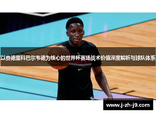 以费德里科巴尔韦德为核心的世界杯赛场战术价值深度解析与球队体系 以费德里科巴尔韦德为核心的世界杯赛场战术价值深度解析与球队体系