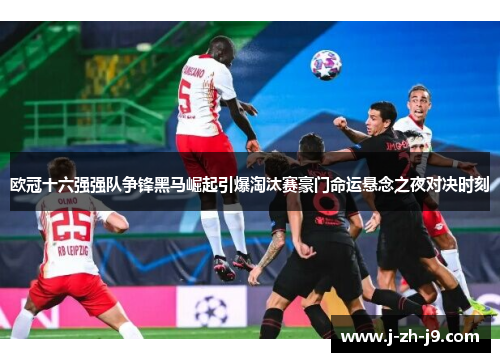 欧冠十六强强队争锋黑马崛起引爆淘汰赛豪门命运悬念之夜对决时刻 欧冠十六强强队争锋黑马崛起引爆淘汰赛豪门命运悬念之夜对决时刻