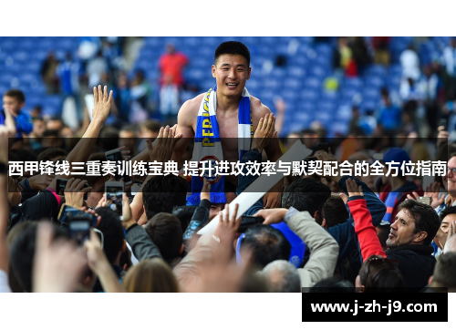西甲锋线三重奏训练宝典 提升进攻效率与默契配合的全方位指南 西甲锋线三重奏训练宝典 提升进攻效率与默契配合的全方位指南