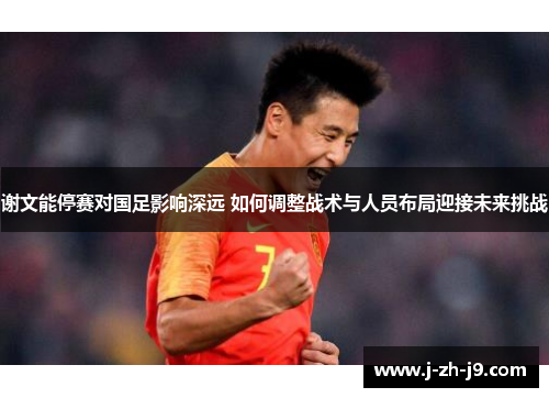 谢文能停赛对国足影响深远 如何调整战术与人员布局迎接未来挑战