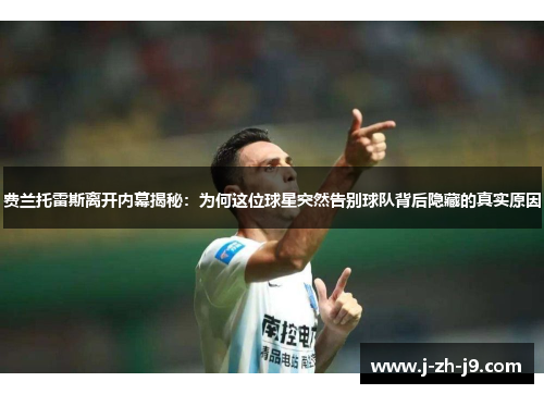 费兰托雷斯离开内幕揭秘:为何这位球星突然告别球队背后隐藏的真实原因 费兰托雷斯离开内幕揭秘:为何这位球星突然告别球队背后隐藏的真实原因