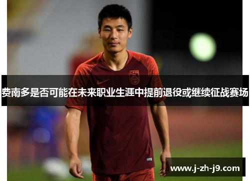 费南多是否可能在未来职业生涯中提前退役或继续征战赛场 费南多是否可能在未来职业生涯中提前退役或继续征战赛场