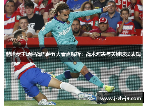 赫塔费主场迎战巴萨五大看点解析:战术对决与关键球员表现 赫塔费主场迎战巴萨五大看点解析:战术对决与关键球员表现