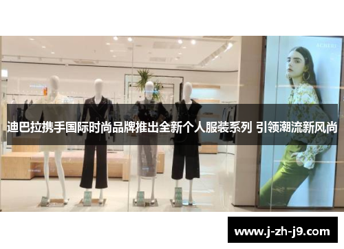 迪巴拉携手国际时尚品牌推出全新个人服装系列 引领潮流新风尚 迪巴拉携手国际时尚品牌推出全新个人服装系列 引领潮流新风尚