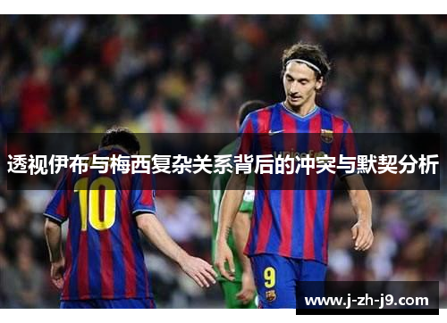 透视伊布与梅西复杂关系背后的冲突与默契分析