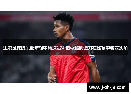 里尔足球俱乐部年轻中场球员凭借卓越创造力在比赛中崭露头角