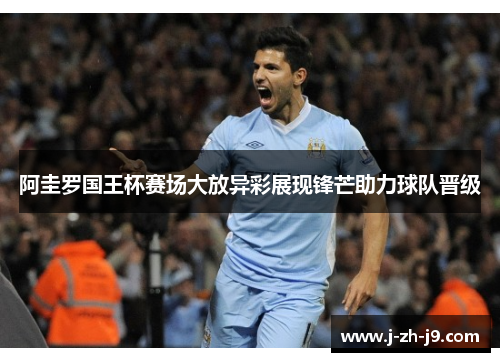 阿圭罗国王杯赛场大放异彩展现锋芒助力球队晋级 阿圭罗国王杯赛场大放异彩展现锋芒助力球队晋级