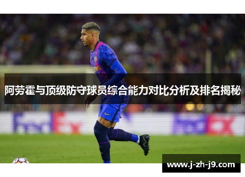 阿劳霍与顶级防守球员综合能力对比分析及排名揭秘 阿劳霍与顶级防守球员综合能力对比分析及排名揭秘