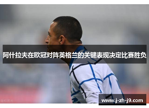 阿什拉夫在欧冠对阵英格兰的关键表现决定比赛胜负 阿什拉夫在欧冠对阵英格兰的关键表现决定比赛胜负