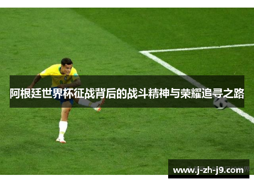 阿根廷世界杯征战背后的战斗精神与荣耀追寻之路 阿根廷世界杯征战背后的战斗精神与荣耀追寻之路