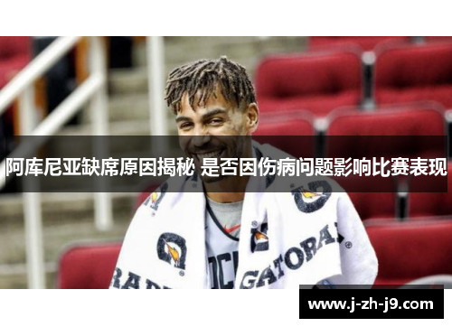 阿库尼亚缺席原因揭秘 是否因伤病问题影响比赛表现 阿库尼亚缺席原因揭秘 是否因伤病问题影响比赛表现