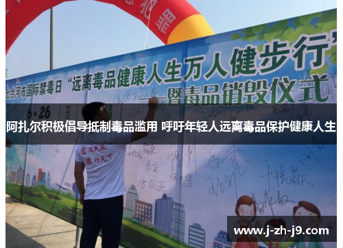 阿扎尔积极倡导抵制毒品滥用 呼吁年轻人远离毒品保护健康人生 阿扎尔积极倡导抵制毒品滥用 呼吁年轻人远离毒品保护健康人生