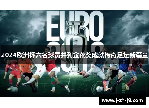 2024欧洲杯六名球员并列金靴奖成就传奇足坛新篇章
