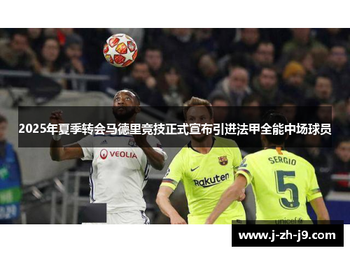 2025年夏季转会马德里竞技正式宣布引进法甲全能中场球员 2025年夏季转会马德里竞技正式宣布引进法甲全能中场球员
