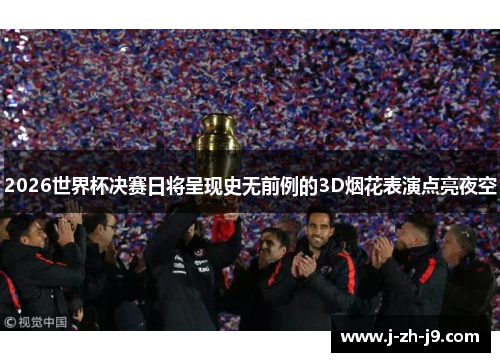 2026世界杯决赛日将呈现史无前例的3D烟花表演点亮夜空