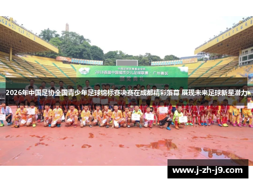 2026年中国足协全国青少年足球锦标赛决赛在成都精彩落幕 展现未来足球新星潜力 2026年中国足协全国青少年足球锦标赛决赛在成都精彩落幕 展现未来足球新星潜力