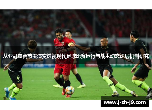 从亚冠联赛节奏演变透视现代足球比赛运行与战术动态深层机制研究 从亚冠联赛节奏演变透视现代足球比赛运行与战术动态深层机制研究
