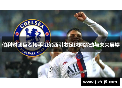 伯利财团巨资接手切尔西引发足球圈震动与未来展望 伯利财团巨资接手切尔西引发足球圈震动与未来展望