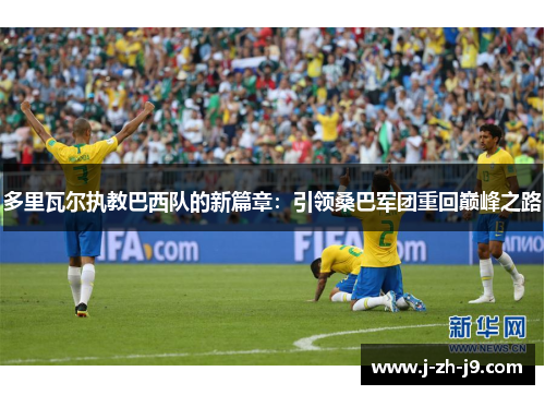 多里瓦尔执教巴西队的新篇章：引领桑巴军团重回巅峰之路