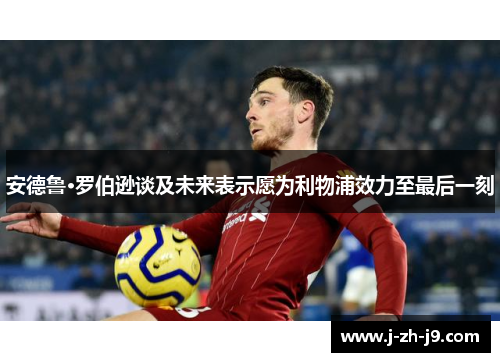 安德鲁·罗伯逊谈及未来表示愿为利物浦效力至最后一刻