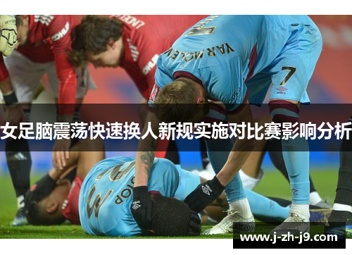 女足脑震荡快速换人新规实施对比赛影响分析 女足脑震荡快速换人新规实施对比赛影响分析
