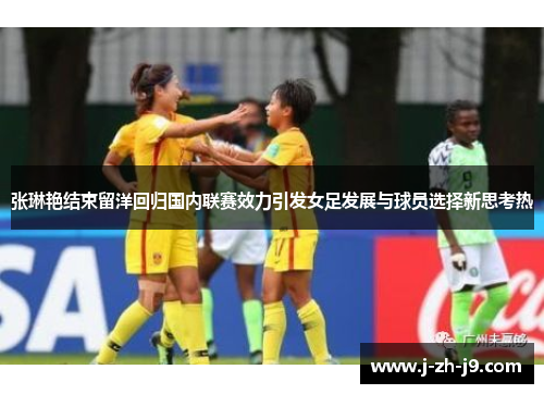 张琳艳结束留洋回归国内联赛效力引发女足发展与球员选择新思考热 张琳艳结束留洋回归国内联赛效力引发女足发展与球员选择新思考热