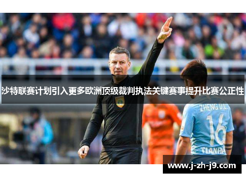 沙特联赛计划引入更多欧洲顶级裁判执法关键赛事提升比赛公正性 沙特联赛计划引入更多欧洲顶级裁判执法关键赛事提升比赛公正性