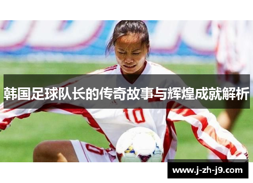 韩国足球队长的传奇故事与辉煌成就解析