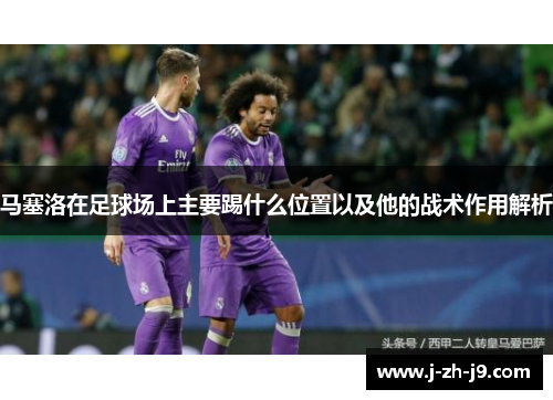 马塞洛在足球场上主要踢什么位置以及他的战术作用解析