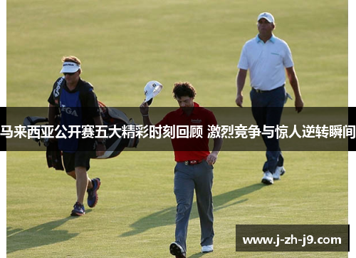 马来西亚公开赛五大精彩时刻回顾 激烈竞争与惊人逆转瞬间