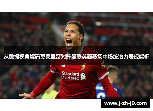 从数据视角解码莫德里奇对阵曼联英超赛场中场统治力表现解析
