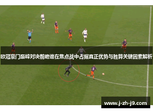 欧冠豪门巅峰对决前瞻谁在焦点战中占据真正优势与胜算关键因素解析