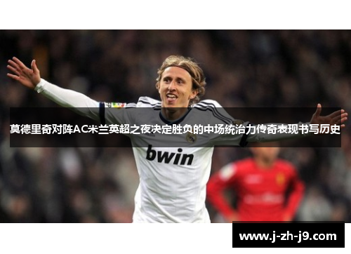 莫德里奇对阵AC米兰英超之夜决定胜负的中场统治力传奇表现书写历史