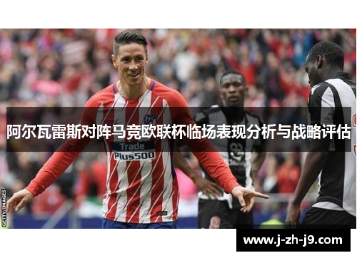 阿尔瓦雷斯对阵马竞欧联杯临场表现分析与战略评估